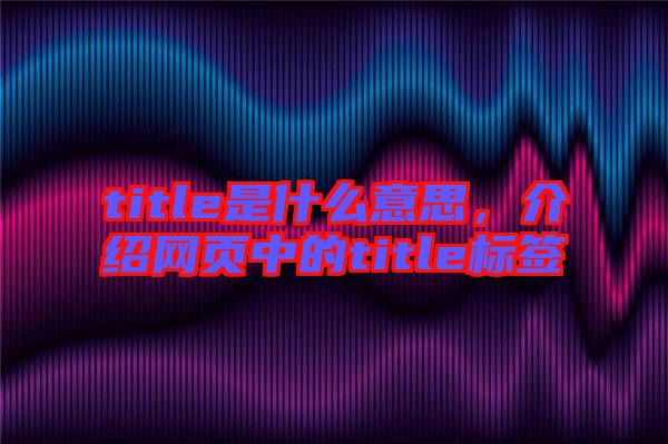 title是什么意思，介紹網(wǎng)頁(yè)中的title標(biāo)簽