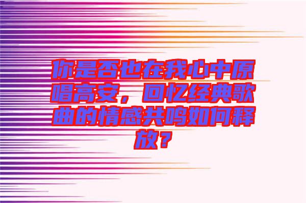 你是否也在我心中原唱高安，回憶經(jīng)典歌曲的情感共鳴如何釋放？