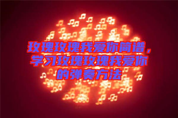 玫瑰玫瑰我愛(ài)你簡(jiǎn)譜，學(xué)習(xí)玫瑰玫瑰我愛(ài)你的彈奏方法