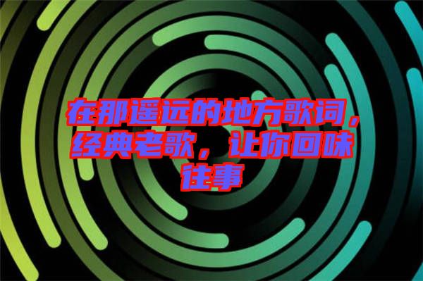 在那遙遠的地方歌詞，經(jīng)典老歌，讓你回味往事