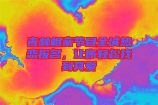 吉林相親節(jié)目全城熱戀報名，讓你輕松找到真愛