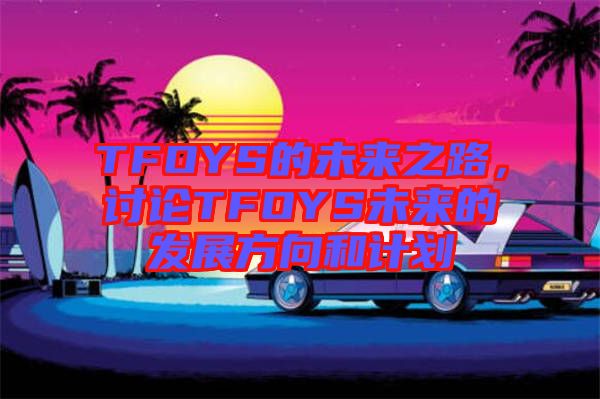 TFOYS的未來(lái)之路，討論TFOYS未來(lái)的發(fā)展方向和計(jì)劃