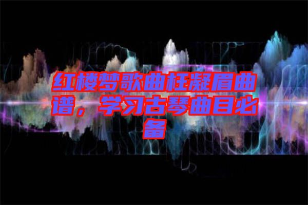 紅樓夢歌曲枉凝眉曲譜，學(xué)習(xí)古琴曲目必備