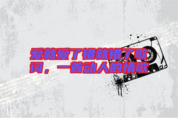 愛就愛了錯就錯了歌詞，一首動人的情歌