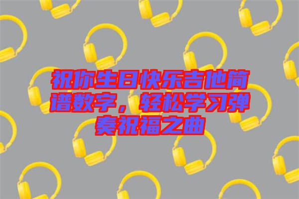 祝你生日快樂吉他簡譜數(shù)字，輕松學(xué)習(xí)彈奏祝福之曲