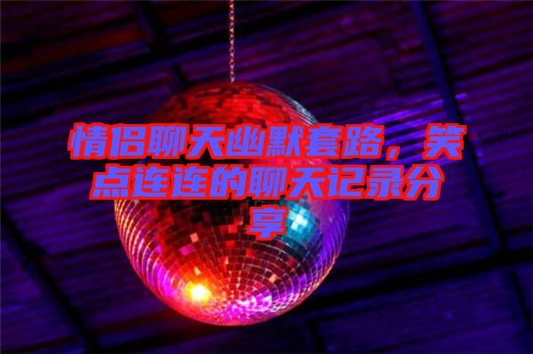 情侶聊天幽默套路，笑點(diǎn)連連的聊天記錄分享