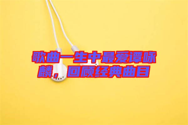 歌曲一生中最愛譚詠麟，回顧經(jīng)典曲目