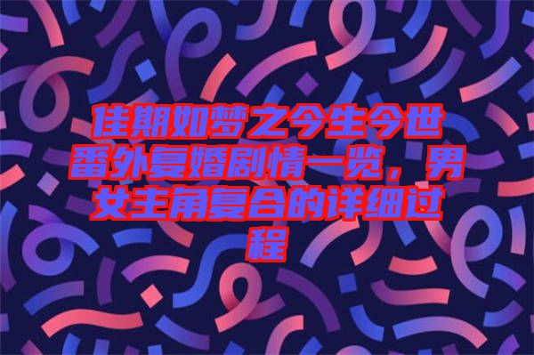 佳期如夢之今生今世番外復婚劇情一覽，男女主角復合的詳細過程