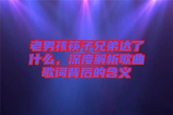 老男孩筷子兄弟達(dá)了什么，深度解析歌曲歌詞背后的含義