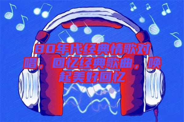 80年代經(jīng)典情歌對唱，回憶經(jīng)典歌曲，喚起美好回憶