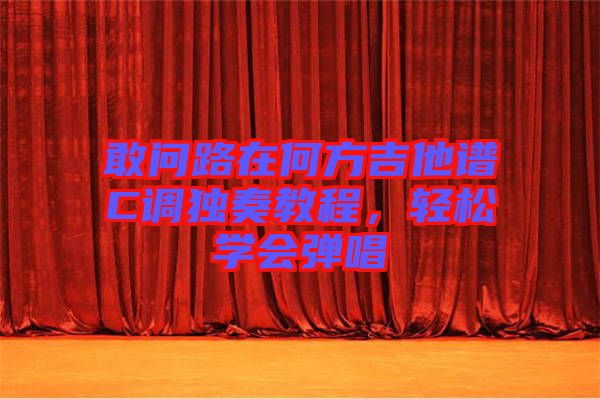 敢問(wèn)路在何方吉他譜C調(diào)獨(dú)奏教程，輕松學(xué)會(huì)彈唱