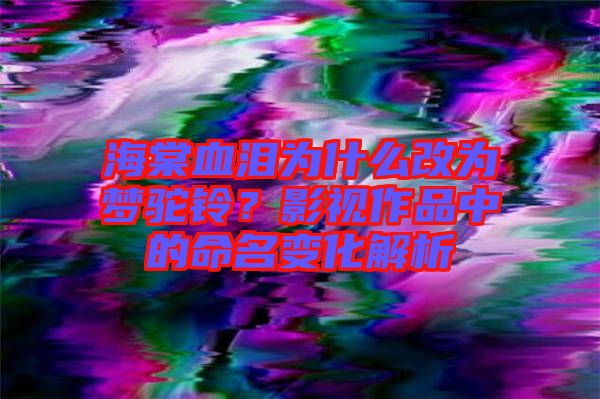 海棠血淚為什么改為夢(mèng)駝鈴？影視作品中的命名變化解析