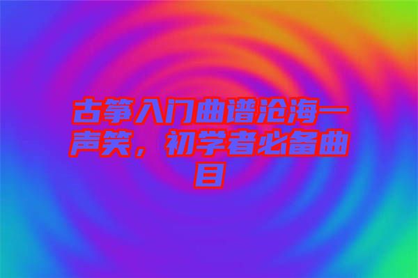 古箏入門曲譜滄海一聲笑，初學(xué)者必備曲目