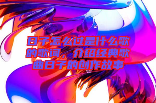 日子怎么過是什么歌的歌詞，介紹經(jīng)典歌曲日子的創(chuàng)作故事