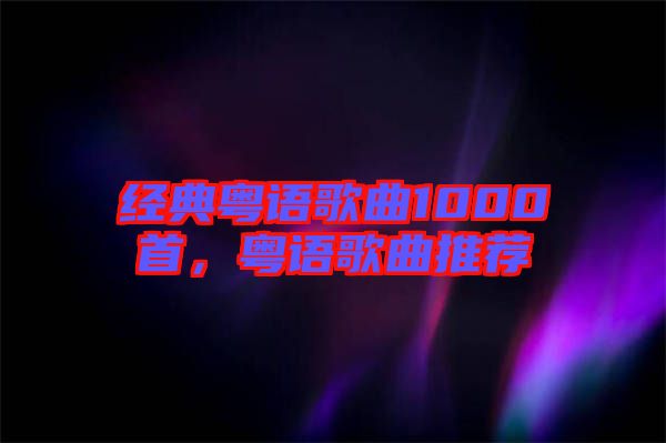 經(jīng)典粵語歌曲1000首，粵語歌曲推薦