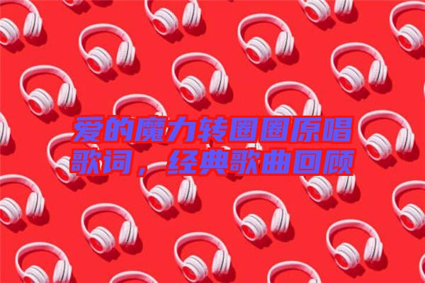 愛的魔力轉(zhuǎn)圈圈原唱歌詞，經(jīng)典歌曲回顧