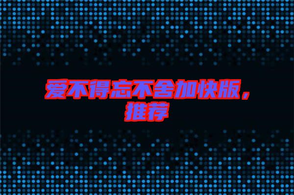 愛不得忘不舍加快版，推薦