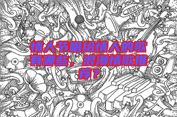 情人節(jié)唱給情人的歌有哪些，浪漫情歌推薦？