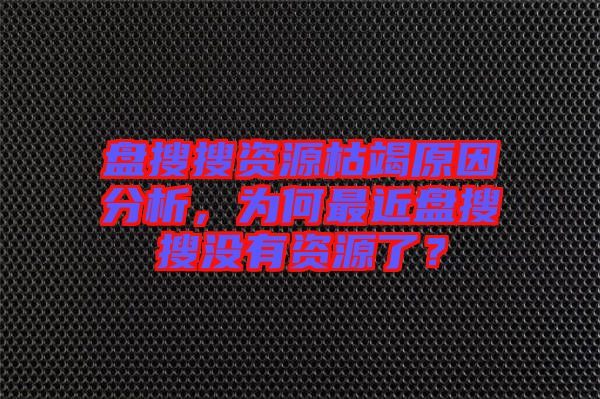 盤搜搜資源枯竭原因分析，為何最近盤搜搜沒有資源了？