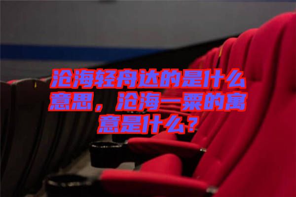 滄海輕舟達(dá)的是什么意思，滄海一粟的寓意是什么？