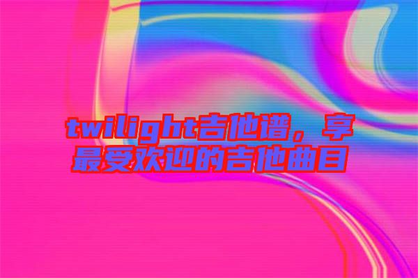 twilight吉他譜，享最受歡迎的吉他曲目