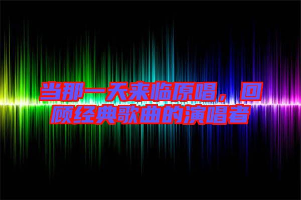 當(dāng)那一天來臨原唱，回顧經(jīng)典歌曲的演唱者