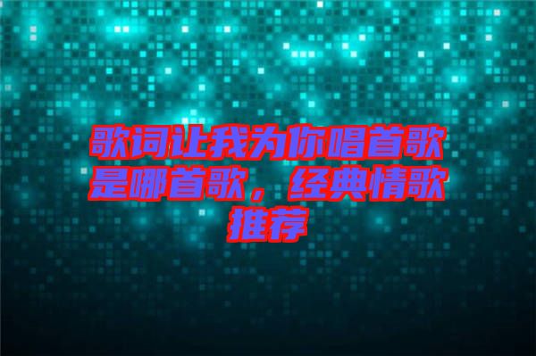 歌詞讓我為你唱首歌是哪首歌，經(jīng)典情歌推薦