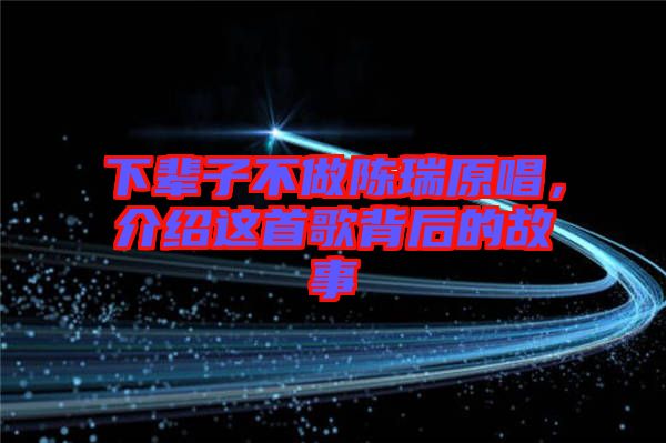 下輩子不做陳瑞原唱，介紹這首歌背后的故事