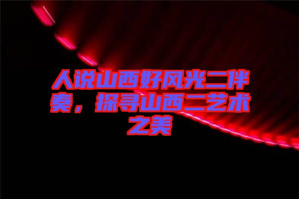 人說(shuō)山西好風(fēng)光二伴奏，探尋山西二藝術(shù)之美