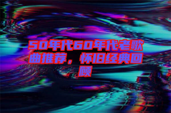 50年代60年代老歌曲推薦，懷舊經(jīng)典回顧