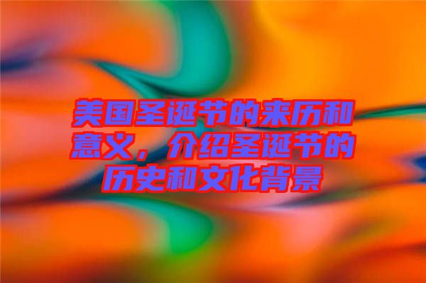 美國圣誕節(jié)的來歷和意義，介紹圣誕節(jié)的歷史和文化背景