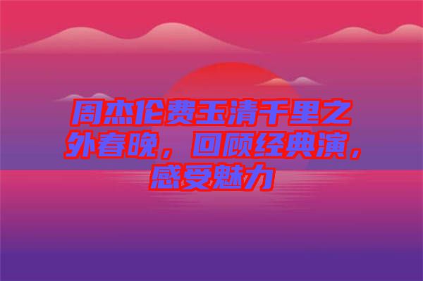 周杰倫費(fèi)玉清千里之外春晚，回顧經(jīng)典演，感受魅力