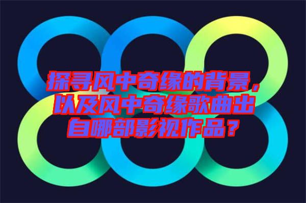 探尋風(fēng)中奇緣的背景，以及風(fēng)中奇緣歌曲出自哪部影視作品？