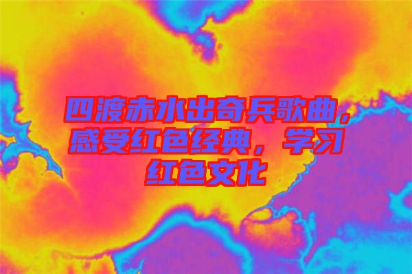 四渡赤水出奇兵歌曲，感受紅色經(jīng)典，學習紅色文化
