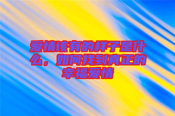 愛(ài)情該有的樣子是什么，如何找到真正的幸福愛(ài)情