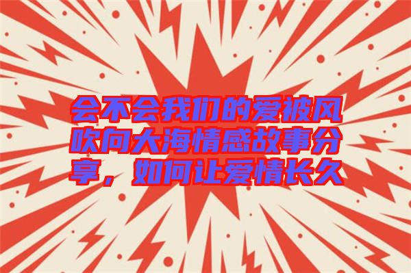 會不會我們的愛被風(fēng)吹向大海情感故事分享，如何讓愛情長久