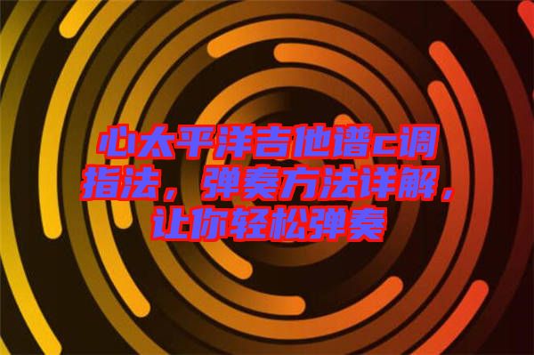 心太平洋吉他譜c調指法，彈奏方法詳解，讓你輕松彈奏