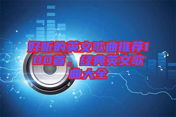 好聽的英文歌曲推薦100首，經(jīng)典英文歌曲大全