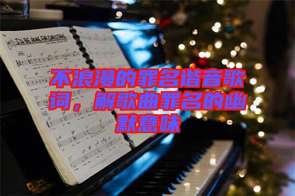 不浪漫的罪名諧音歌詞，解歌曲罪名的幽默意味
