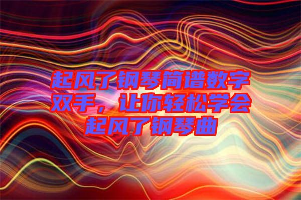 起風(fēng)了鋼琴簡譜數(shù)字雙手，讓你輕松學(xué)會起風(fēng)了鋼琴曲