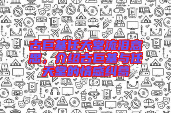 古巨基任天堂流淚意思，介紹古巨基與任天堂的情感糾葛