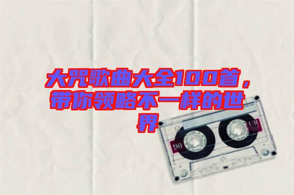 大咒歌曲大全100首，帶你領(lǐng)略不一樣的世界