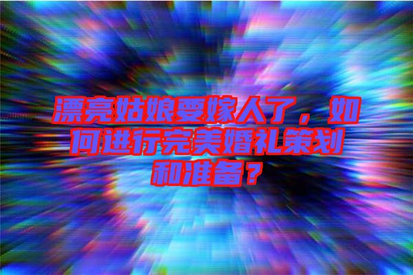 漂亮姑娘要嫁人了，如何進行完美婚禮策劃和準備？