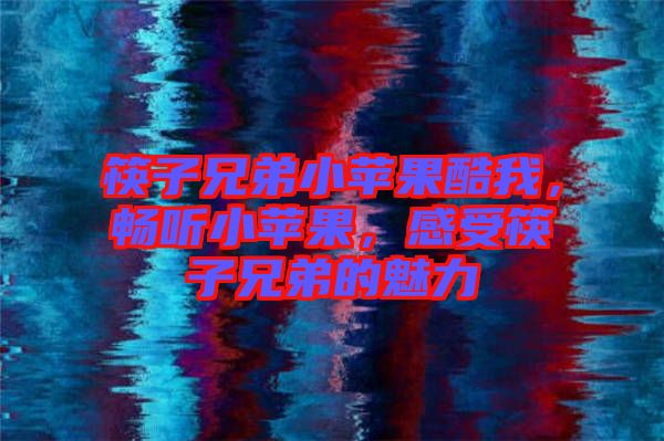 筷子兄弟小蘋果酷我，暢聽小蘋果，感受筷子兄弟的魅力