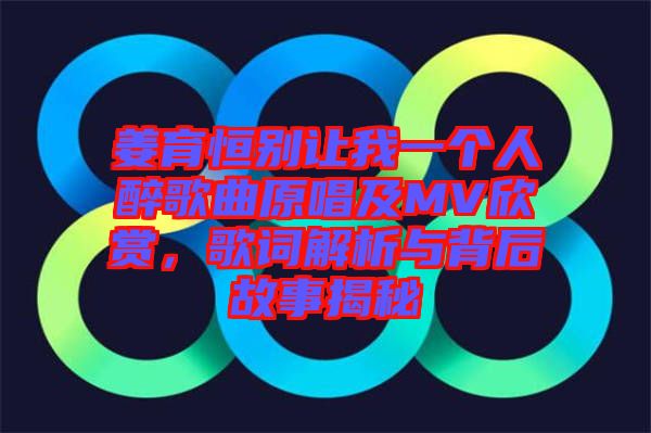 姜育恒別讓我一個人醉歌曲原唱及MV欣賞，歌詞解析與背后故事揭秘