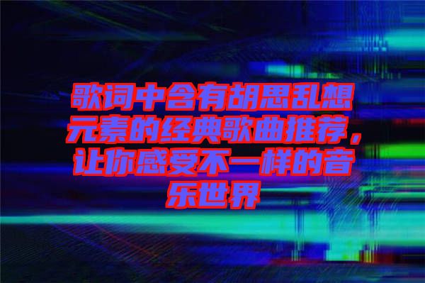 歌詞中含有胡思亂想元素的經(jīng)典歌曲推薦，讓你感受不一樣的音樂(lè)世界