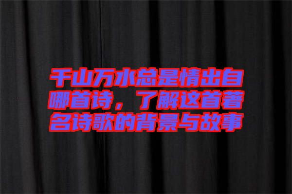 千山萬水總是情出自哪首詩，了解這首著名詩歌的背景與故事