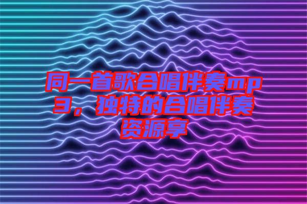 同一首歌合唱伴奏mp3，獨特的合唱伴奏資源享