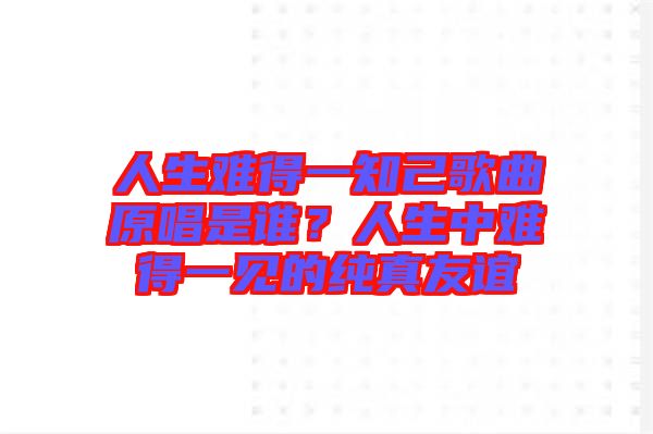 人生難得一知己歌曲原唱是誰？人生中難得一見的純真友誼