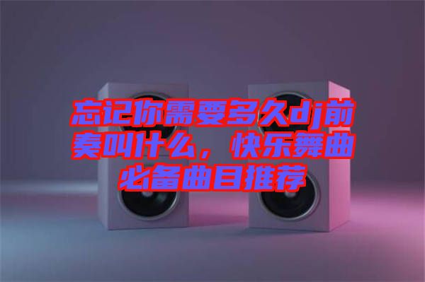 忘記你需要多久dj前奏叫什么，快樂舞曲必備曲目推薦